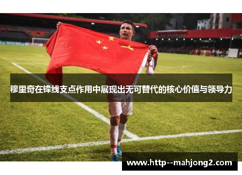 穆里奇在锋线支点作用中展现出无可替代的核心价值与领导力 穆里奇在锋线支点作用中展现出无可替代的核心价值与领导力