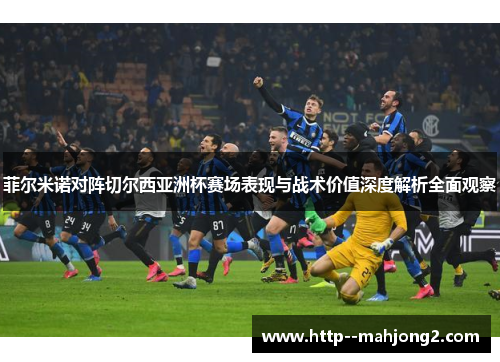菲尔米诺对阵切尔西亚洲杯赛场表现与战术价值深度解析全面观察 菲尔米诺对阵切尔西亚洲杯赛场表现与战术价值深度解析全面观察