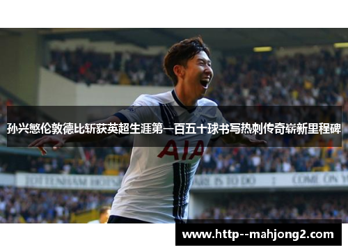 孙兴慜伦敦德比斩获英超生涯第一百五十球书写热刺传奇崭新里程碑 孙兴慜伦敦德比斩获英超生涯第一百五十球书写热刺传奇崭新里程碑