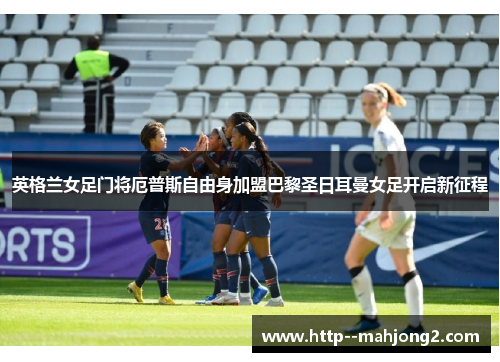 英格兰女足门将厄普斯自由身加盟巴黎圣日耳曼女足开启新征程 英格兰女足门将厄普斯自由身加盟巴黎圣日耳曼女足开启新征程