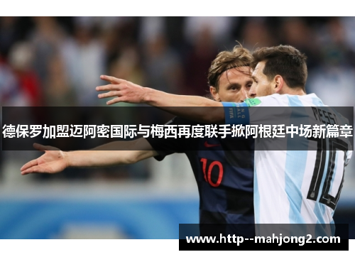 德保罗加盟迈阿密国际与梅西再度联手掀阿根廷中场新篇章
