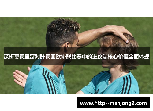深析莫德里奇对阵德国欧协联比赛中的进攻端核心价值全面体现 深析莫德里奇对阵德国欧协联比赛中的进攻端核心价值全面体现