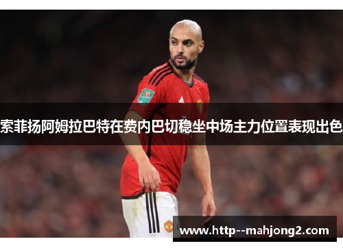 索菲扬阿姆拉巴特在费内巴切稳坐中场主力位置表现出色 索菲扬阿姆拉巴特在费内巴切稳坐中场主力位置表现出色