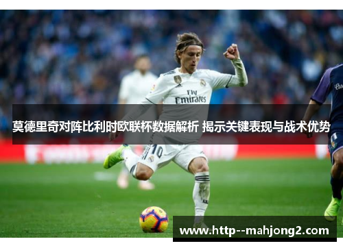 莫德里奇对阵比利时欧联杯数据解析 揭示关键表现与战术优势 莫德里奇对阵比利时欧联杯数据解析 揭示关键表现与战术优势